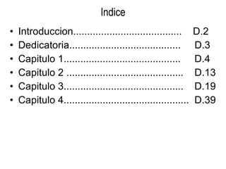 Indice Introduccion.......................................  D.2 Dedicatoria........................................  D.3 Capitulo 1..........................................  D.4 Capitulo 2 ..........................................  D.13 Capitulo 3...........................................  D.19 Capitulo 4.............................................  D.39 