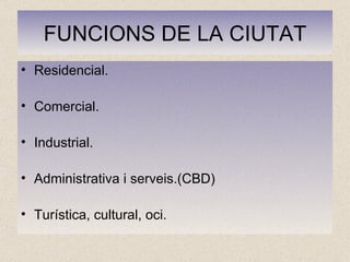 FUNCIONS DE LA CIUTAT Residencial. Comercial. Industrial. Administrativa i serveis.(CBD) Turística, cultural, oci. 