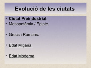 Evolució de les ciutats   Ciutat Preindustrial :  Mesopotàmia /  Egipte .  Grecs i Romans.  Edat Mitjana. Edat Moderna 