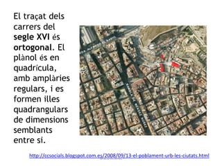 El traçat dels
carrers del
segle XVI és
ortogonal. El
plànol és en
quadrícula,
amb amplàries
regulars, i es
formen illes
quadrangulars
de dimensions
semblants
entre si.
http://ccsocials.blogspot.com.es/2008/09/13-el-poblament-urb-les-ciutats.htmlGràcia Jiménez
 
