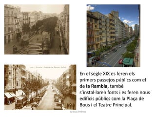 En el segle XIX es feren els
primers passejos públics com el
de la Rambla, també
s’instal·laren fonts i es feren nous
edificis públics com la Plaça de
Bous i el Teatre Principal.
Gràcia Jiménez
 