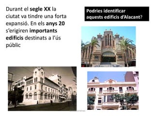 Durant el segle XX la
ciutat va tindre una forta
expansió. En els anys 20
s’erigiren importants
edificis destinats a l’ús
públic
Podries identificar
aquests edificis d’Alacant?
Gràcia Jiménez
 