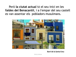 Però la ciutat actual té el seu inici en les
faldes del Benacantil, i a l’empar del seu castell
es van assentar els pobladors musulmans.
Barri de la Santa Creu
Gràcia Jiménez
 