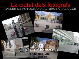 La ciutat dels fotògrafs
PROJECTES de3r d’ESO
Institut Joan Fuster
curs 2016-17
TALLER DE FOTOGRAFIA AL MACBA I AL CCCB
 