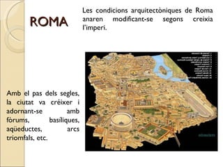 ROMA <ul><li>Les condicions arquitectòniques de Roma anaren modificant-se segons creixia l’imperi.  </li></ul>Amb el pas d...