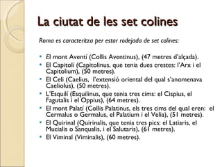 La ciutat de les set colines <ul><li>Roma es caracteritza per estar rodejada de set colines: </li></ul><ul><li>E l mont Av...