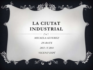 LA CIUTAT
INDUSTRIAL
MICAELA ALVEREZ
2N BATX
2013 –V 2014
VICENT ESPÍ

 