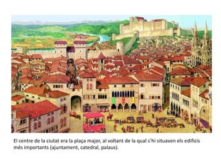 El centre de la ciutat era la plaça major, al voltant de la qual s’hi situaven els edificis
més importants (ajuntament, catedral, palaus).
 