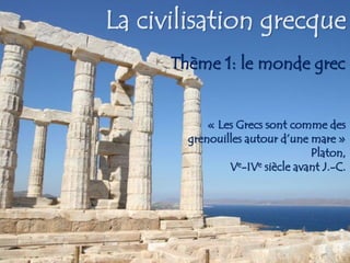La civilisation grecqueThème 1: le monde grec « Les Grecs sont comme des grenouilles autour d’une mare » Platon, Ve-IVesiècle avant J.-C.  