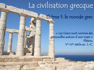 La civilisation grecque
Thème 1: le monde grec
« Les Grecs sont comme des
grenouilles autour d’une mare »
Platon,
Ve-IVe siècle av. J.-C.
 