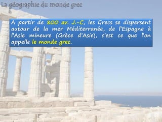 A partir de 800 av. J.-C, les Grecs se dispersent
autour de la mer Méditerranée, de l’Espagne à
l’Asie mineure (Grèce d’Asie), c’est ce que l’on
appelle le monde grec.
 