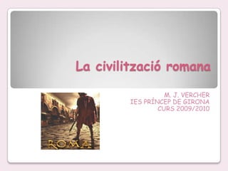 								La civilització romana M. J. VERCHER IES PRÍNCEP DE GIRONA  CURS 2009/2010 