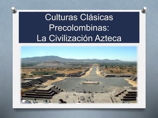 Culturas Clásicas
Precolombinas:
La Civilización Azteca
 
