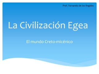 La Civilización Egea
El mundo Creto-micénico
Prof. Fernando de los Ángeles
 