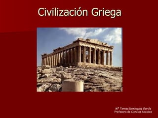 Civilización Griega Mª Teresa Domínguez García Profesora de Ciencias Sociales 