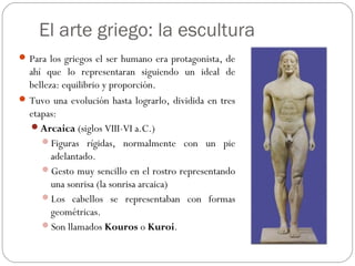 El arte griego: la escultura
Para los griegos el ser humano era protagonista, de
ahí que lo representaran siguiendo un id...