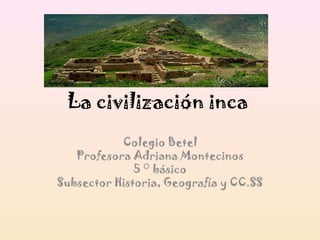 La civilización inca
           Colegio Betel
   Profesora Adriana Montecinos
              5 ° básico
Subsector Historia, Geografía y CC.SS
 