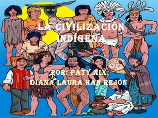 La civilización indígena Por: Paty Xix Diana laura han rejón 