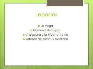 Legados
 La yoga
 Números Arábigos
 el algebra y la trigonometría
 Sistema de pesas y medidas
 