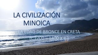 LA CIVILIZACIÓN
MINOICA
LA EDAD DE BRONCE EN CRETA
(c.2700 – 1400 a.e.)
 