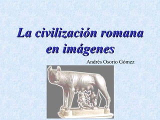La civilización romana
     en imágenes
            Andrés Osorio Gómez
 