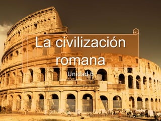 La civilización
romana
Unidad 6
 