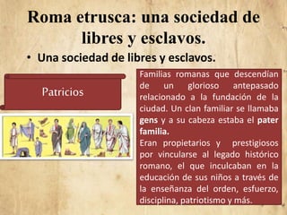 Roma etrusca: una sociedad de
libres y esclavos.
• Una sociedad de libres y esclavos.
Patricios
Familias romanas que desce...