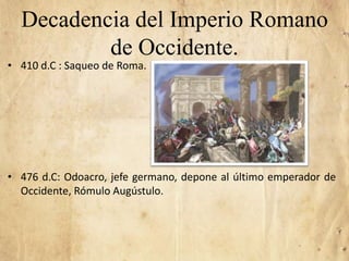 Decadencia del Imperio Romano
de Occidente.
• 410 d.C : Saqueo de Roma.
• 476 d.C: Odoacro, jefe germano, depone al último...