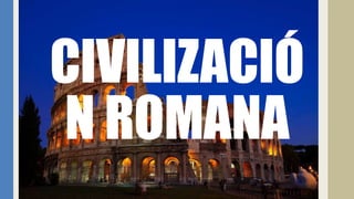CIVILIZACIÓ
N ROMANA
 