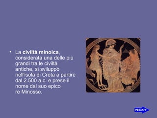 La civiltà minoica , considerata una delle più grandi tra le civiltà antiche, si sviluppò nell'isola diCretaa partire dal 2.500 a.c. e prese il nome dal suo epico reMinosse. 