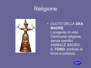 Religione CULTO DELLA DEA MADRE  ( sorgente di vita) Cerimonie religiose senza sacrifici ANIMALE SACRO : IL TORO , simbolo di forza e potenza. 
