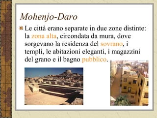 Mohenjo-Daro Le città erano separate in due zone distinte: la  zona alta , circondata da mura, dove sorgevano la residenza del  sovrano , i templi, le abitazioni eleganti, i magazzini del grano e il bagno  pubblico . 