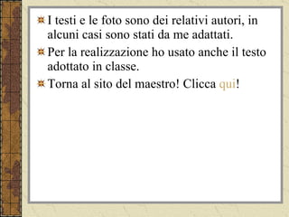 I testi e le foto sono dei relativi autori, in alcuni casi sono stati da me adattati. Per la realizzazione ho usato anche il testo adottato in classe. Torna al sito del maestro! Clicca  qui ! 