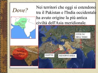 Dove? Nei territori che oggi si estendono tra il Pakistan e l'India occidentale ha avuto origine la più antica civiltà dell'Asia meridionale . 
