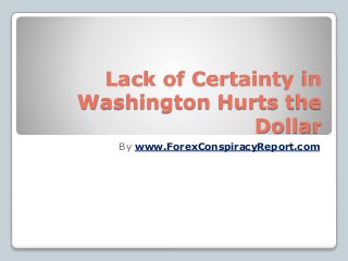 Lack of Certainty in
Washington Hurts the
Dollar
By www.ForexConspiracyReport.com
 