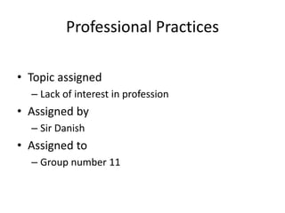 Professional Practices
• Topic assigned
– Lack of interest in profession
• Assigned by
– Sir Danish
• Assigned to
– Group number 11
 
