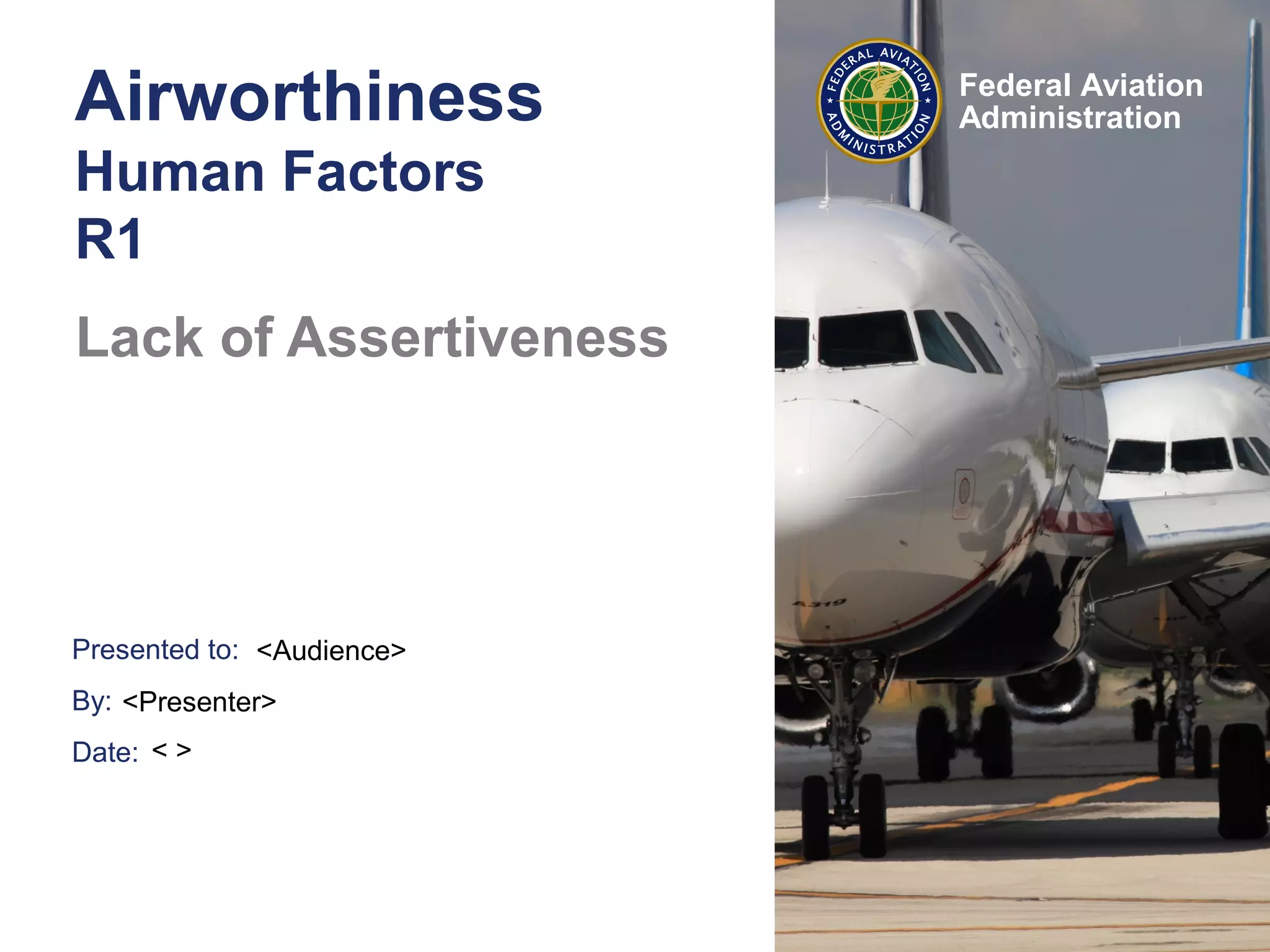 Presented to:
By:
Date:
Federal Aviation
AdministrationAirworthiness
Human Factors
R1
Lack of Assertiveness
<Audience>
<Presenter>
< >
 
