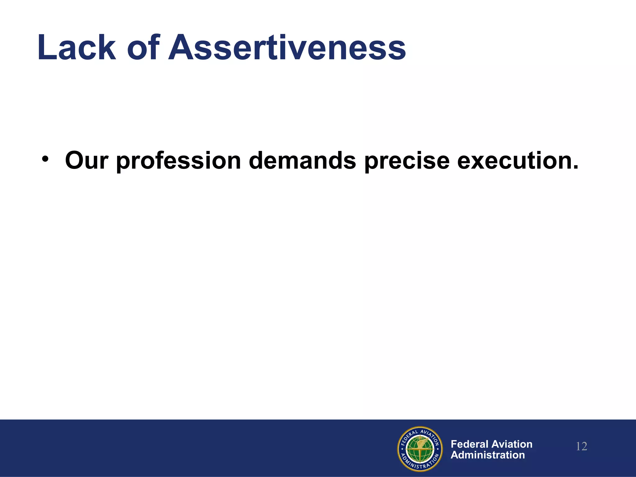 Federal Aviation
Administration
Lack of Assertiveness
• Our profession demands precise execution.
12
 