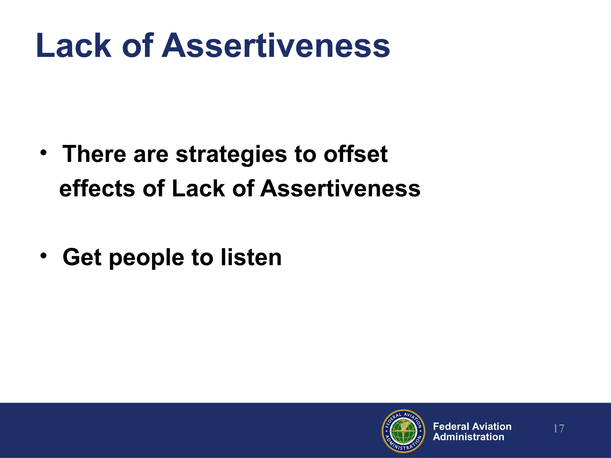 Federal Aviation
Administration
Lack of Assertiveness
• There are strategies to offset
effects of Lack of Assertiveness
• Get people to listen
17
 