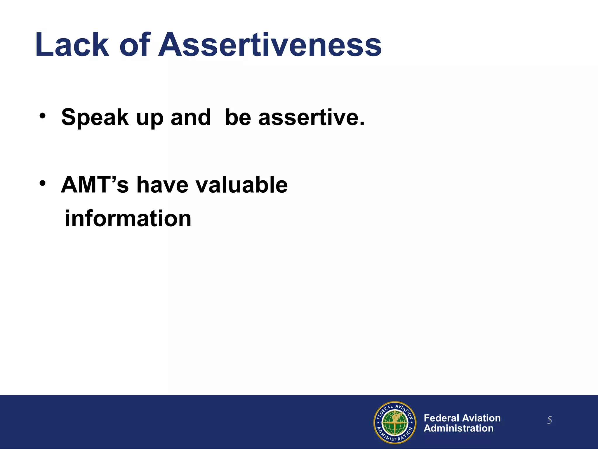 Federal Aviation
Administration
Lack of Assertiveness
• Speak up and be assertive.
• AMT’s have valuable
information
5
 