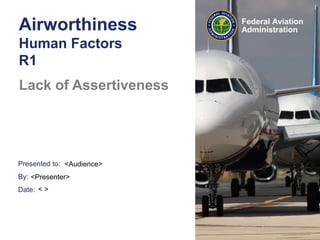 Presented to:
By:
Date:
Federal Aviation
AdministrationAirworthiness
Human Factors
R1
Lack of Assertiveness
<Audience>
<Presenter>
< >
 