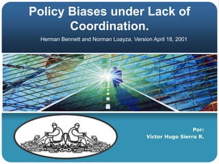Policy Biases under Lack of
       Coordination.
 Herman Bennett and Norman Loayza. Version April 18, 2001




                                                          Por:
                                         Víctor Hugo Sierra R.
 