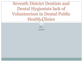 Seventh District Dentists and
  Dental Hygienists lack of
Volunteerism in Dental Public
       Health Clinics
              BY:
             JONI
 