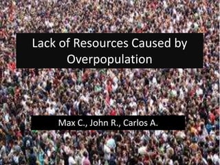 Lack of Resources Caused by
      Overpopulation



    Max C., John R., Carlos A.
 