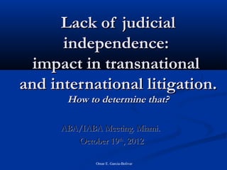 Omar E. Garcia-Bolivar
Lack of judicialLack of judicial
independence:independence:
impact in transnationalimpact in transnational
and international litigation.and international litigation.
How to determine that?How to determine that?
ABA/IABA Meeting. Miami.ABA/IABA Meeting. Miami.
October 19October 19thth
, 2012, 2012
 