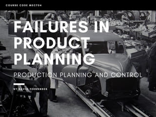 C O U R S E C O D E M E C 7 0 4
FAILURES IN
PRODUCT
PLANNING
PRODUCTION PLANNING AND CONTROL
B Y S A V I O F E R N A N D E S  
 