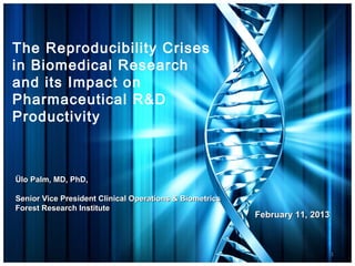 The Reproducibility Crises
in Biomedical Research
and its Impact on
Pharmaceutical R&D
Productivity



Ülo Palm, MD, PhD,

Senior Vice President Clinical Operations & Biometrics
Forest Research Institute
                                                         February 11, 2013



                                                                             1
 