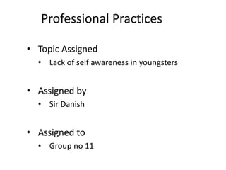 Professional Practices
• Topic Assigned
• Lack of self awareness in youngsters
• Assigned by
• Sir Danish
• Assigned to
• Group no 11
 