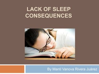 LACK OF SLEEP
CONSEQUENCES




      By Manti Vanova Rivera Juárez
 