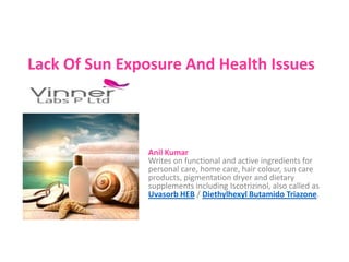 Lack Of Sun Exposure And Health Issues
Anil Kumar
Writes on functional and active ingredients for
personal care, home care, hair colour, sun care
products, pigmentation dryer and dietary
supplements including Iscotrizinol, also called as
Uvasorb HEB / Diethylhexyl Butamido Triazone.
 